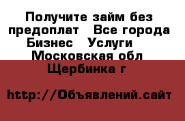 Получите займ без предоплат - Все города Бизнес » Услуги   . Московская обл.,Щербинка г.